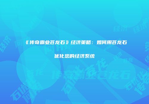 《传奇霸业苍龙石》经济策略：如何用苍龙石优化您的经济系统