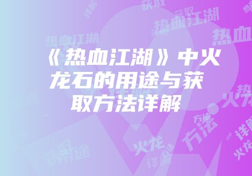 《热血江湖》中火龙石的用途与获取方法详解