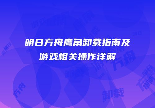 明日方舟鹰角卸载指南及游戏相关操作详解
