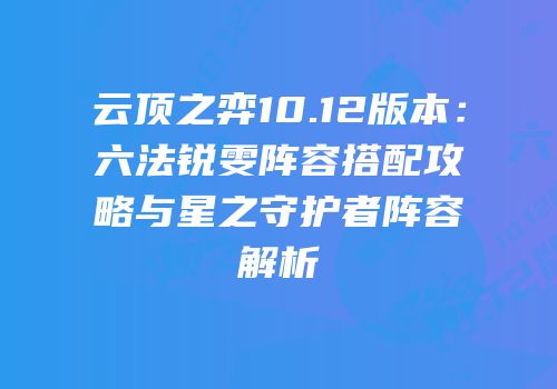 云顶之弈10.12版本：六法锐雯阵容搭配攻略与星之守护者阵容解析
