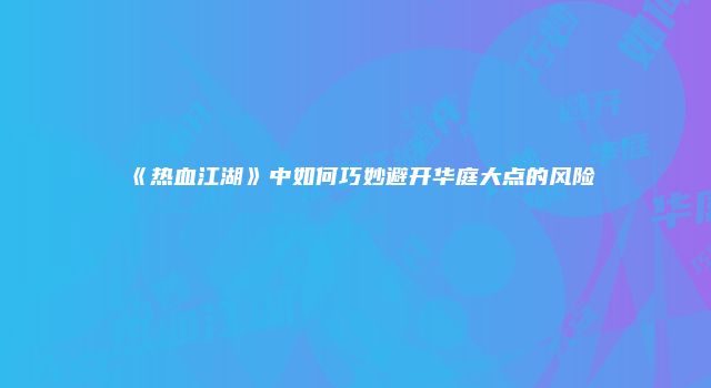 《热血江湖》中如何巧妙避开华庭大点的风险