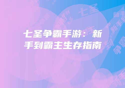 七圣争霸手游：新手到霸主生存指南