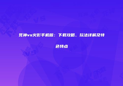死神vs火影手机版：下载攻略、玩法详解及特色特点