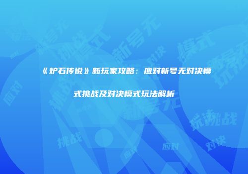 《炉石传说》新玩家攻略：应对新号无对决模式挑战及对决模式玩法解析