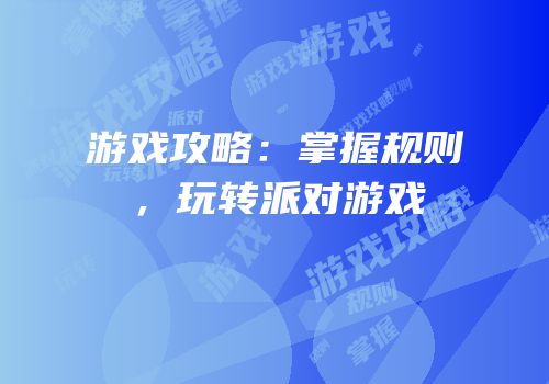 游戏攻略：掌握规则，玩转派对游戏