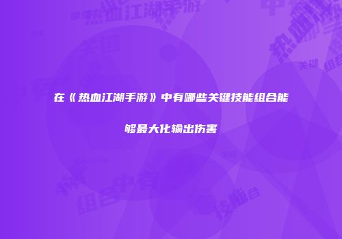 在《热血江湖手游》中有哪些关键技能组合能够最大化输出伤害