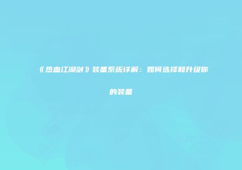 《热血江湖剑》装备系统详解：如何选择和升级你的装备