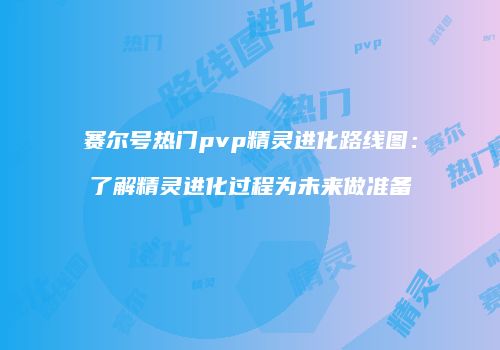 赛尔号热门pvp精灵进化路线图：了解精灵进化过程为未来做准备