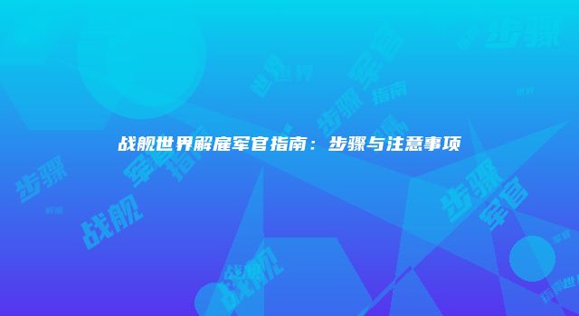 战舰世界解雇军官指南：步骤与注意事项
