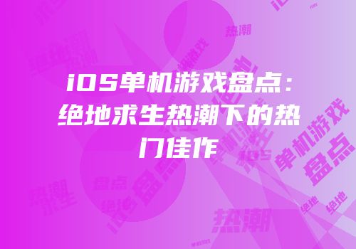 iOS单机游戏盘点：绝地求生热潮下的热门佳作
