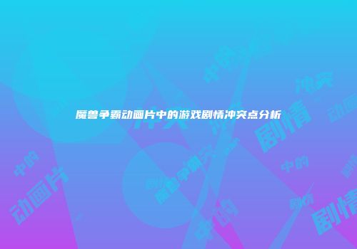 魔兽争霸动画片中的游戏剧情冲突点分析