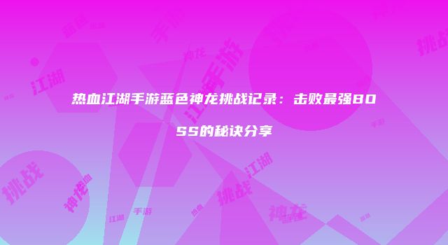 热血江湖手游蓝色神龙挑战记录：击败最强BOSS的秘诀分享
