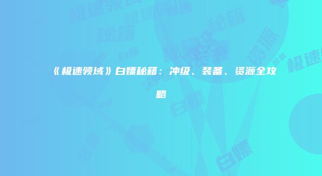 《极速领域》白嫖秘籍：冲级、装备、资源全攻略