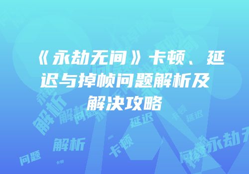 《永劫无间》卡顿、延迟与掉帧问题解析及解决攻略