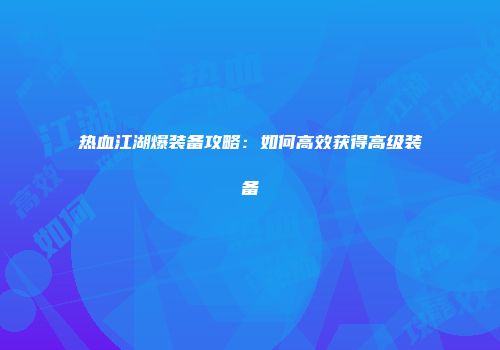 热血江湖爆装备攻略：如何高效获得高级装备