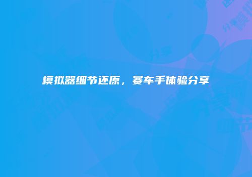 模拟器细节还原，赛车手体验分享