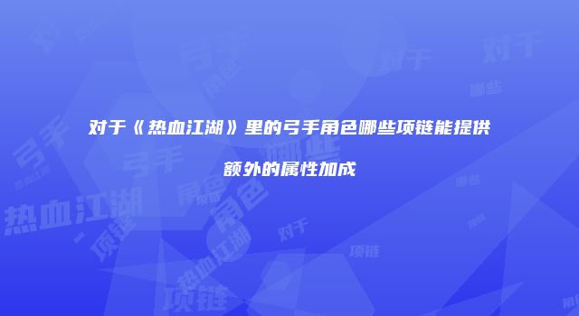 对于《热血江湖》里的弓手角色哪些项链能提供额外的属性加成
