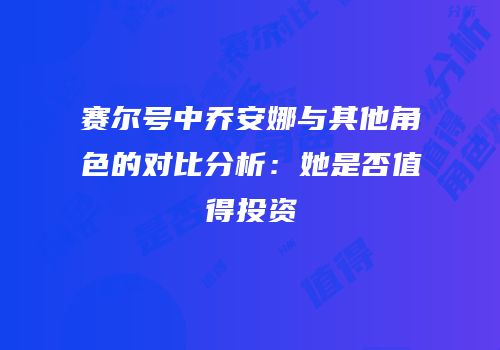 赛尔号中乔安娜与其他角色的对比分析：她是否值得投资