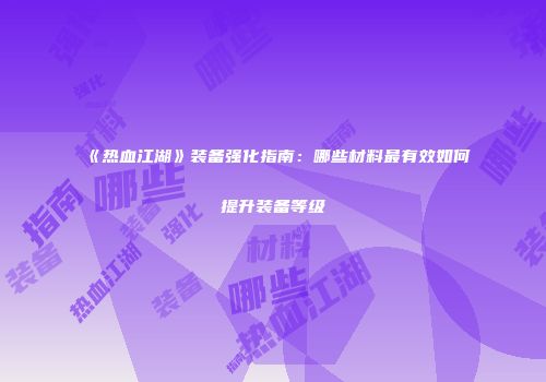 《热血江湖》装备强化指南：哪些材料最有效如何提升装备等级