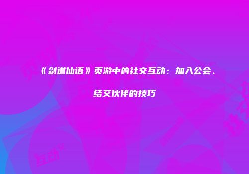 《剑道仙语》页游中的社交互动:加入公会、结交伙伴的技巧