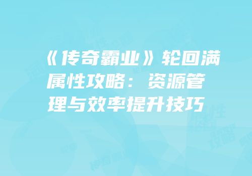 《传奇霸业》轮回满属性攻略：资源管理与效率提升技巧