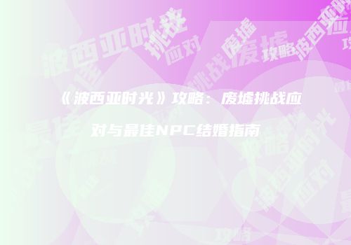 《波西亚时光》攻略：废墟挑战应对与最佳NPC结婚指南