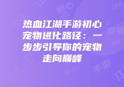 热血江湖手游初心宠物进化路径：一步步引导你的宠物走向巅峰