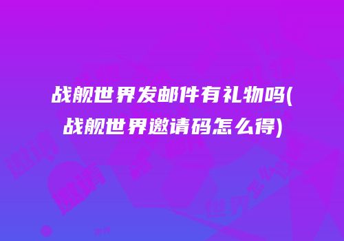 战舰世界发邮件有礼物吗(战舰世界邀请码怎么得)