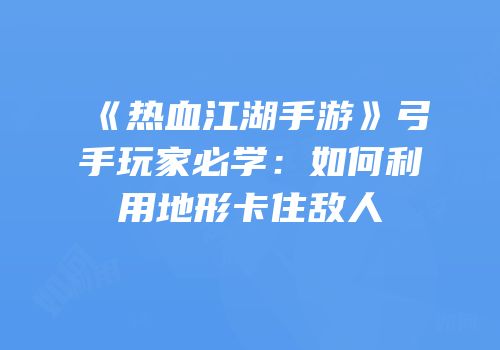 《热血江湖手游》弓手玩家必学：如何利用地形卡住敌人