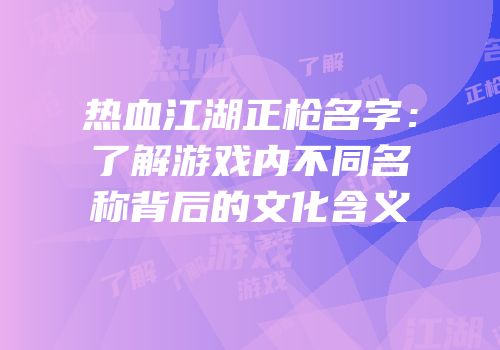 热血江湖正枪名字：了解游戏内不同名称背后的文化含义