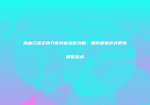 热血江湖正牌刀客技能搭配攻略:如何根据游戏更新调整战术