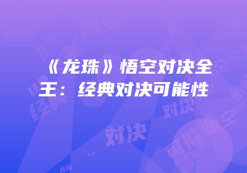 《龙珠》悟空对决全王：经典对决可能性