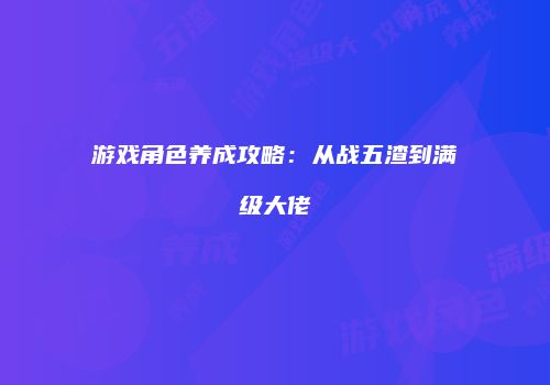 游戏角色养成攻略：从战五渣到满级大佬