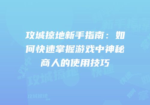 攻城掠地新手指南：如何快速掌握游戏中神秘商人的使用技巧