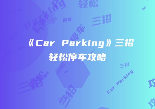 《Car Parking》三招轻松停车攻略