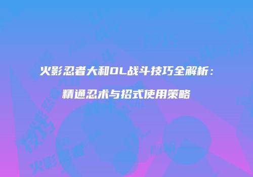 火影忍者大和OL战斗技巧全解析：精通忍术与招式使用策略