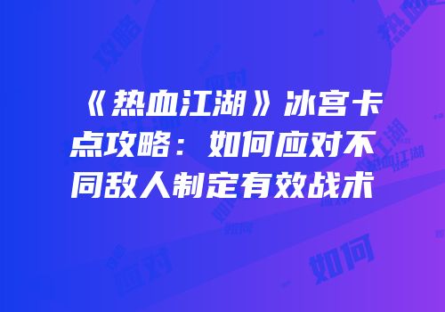 《热血江湖》冰宫卡点攻略：如何应对不同敌人制定有效战术