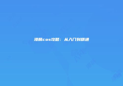 漫展cos攻略：从入门到精通
