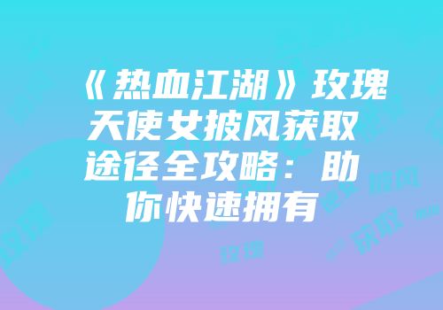 《热血江湖》玫瑰天使女披风获取途径全攻略：助你快速拥有
