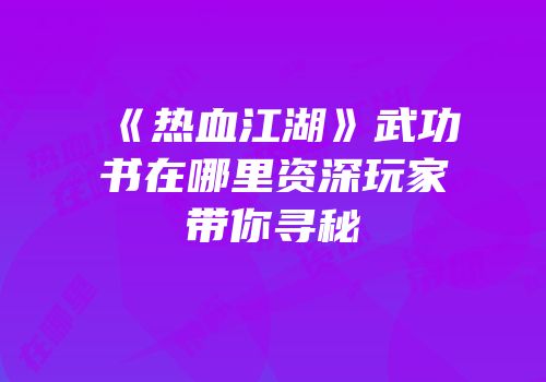 《热血江湖》武功书在哪里资深玩家带你寻秘