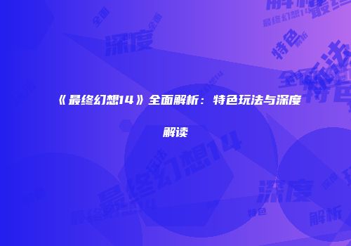 《最终幻想14》全面解析：特色玩法与深度解读