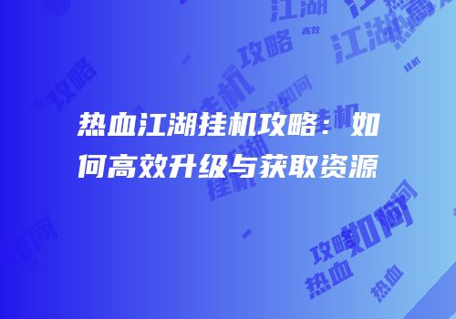 热血江湖挂机攻略：如何高效升级与获取资源