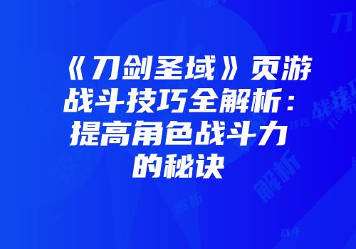 《刀剑圣域》页游战斗技巧全解析：提高角色战斗力的秘诀