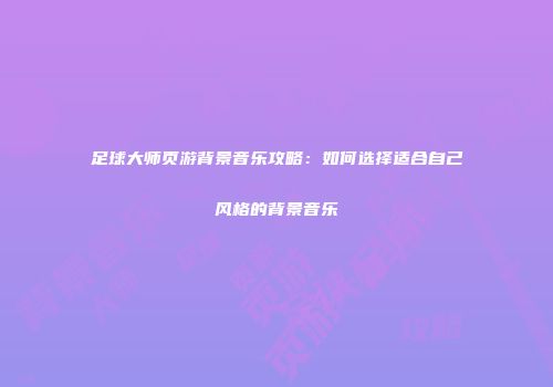 足球大师页游背景音乐攻略：如何选择适合自己风格的背景音乐