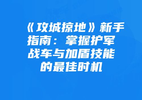 《攻城掠地》新手指南：掌握护军战车与加盾技能的最佳时机