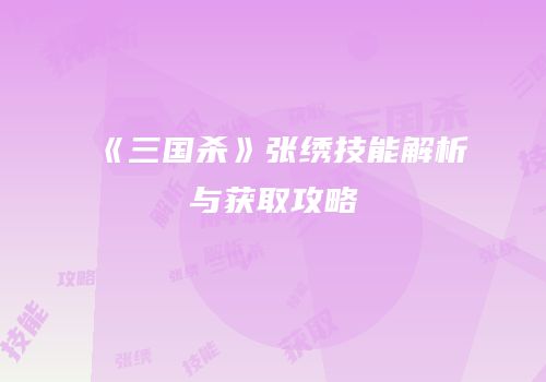 《三国杀》张绣技能解析与获取攻略
