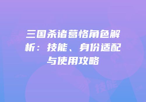 三国杀诸葛恪角色解析：技能、身份适配与使用攻略