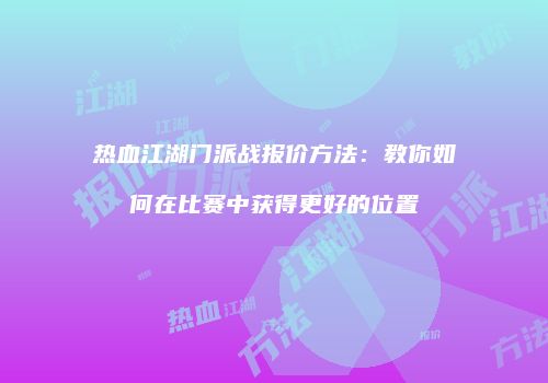 热血江湖门派战报价方法：教你如何在比赛中获得更好的位置