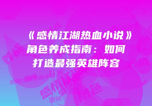 《感情江湖热血小说》角色养成指南:如何打造最强英雄阵容