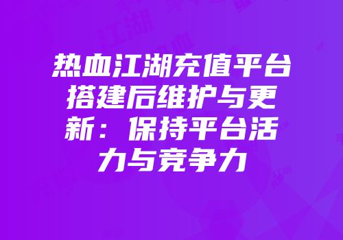 热血江湖充值平台搭建后维护与更新：保持平台活力与竞争力